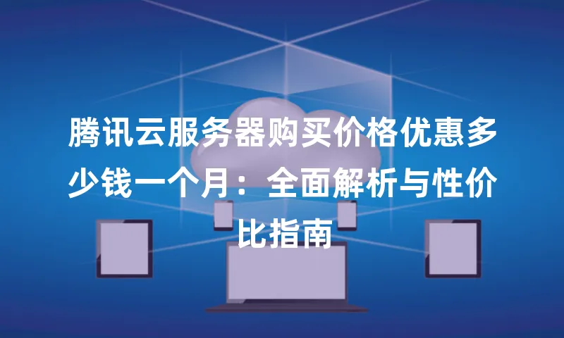 腾讯云服务器购买价格优惠多少钱一个月：全面解析与性价比指南