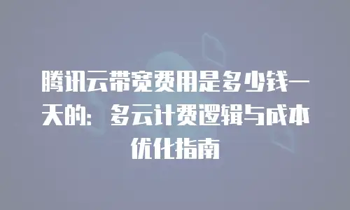 腾讯云带宽费用是多少钱一天的：多云计费逻辑与成本优化指南