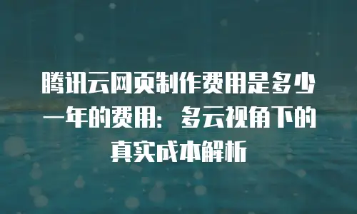 腾讯云网页制作费用是多少一年的费用：多云视角下的真实成本解析