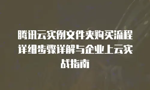 腾讯云实例文件夹购买流程详细步骤详解与企业上云实战指南
