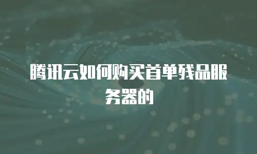 腾讯云如何购买首单残品服务器的