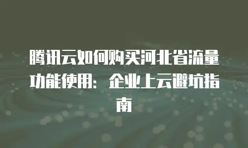 腾讯云如何购买河北省流量功能使用：企业上云避坑指南