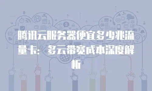 腾讯云服务器便宜多少兆流量卡：多云带宽成本深度解析