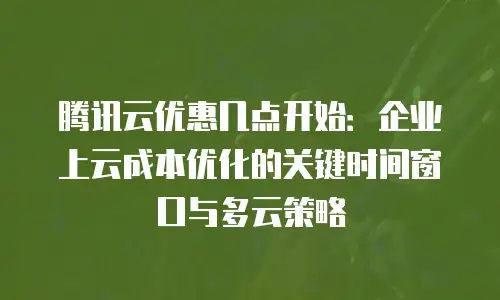腾讯云优惠几点开始：企业上云成本优化的关键时间窗口与多云策略