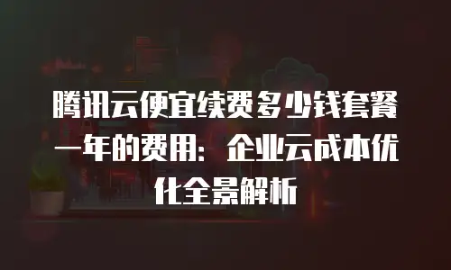 腾讯云便宜续费多少钱套餐一年的费用：企业云成本优化全景解析