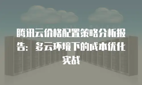 腾讯云价格配置策略分析报告：多云环境下的成本优化实战