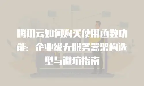 腾讯云如何购买使用函数功能：企业级无服务器架构选型与避坑指南