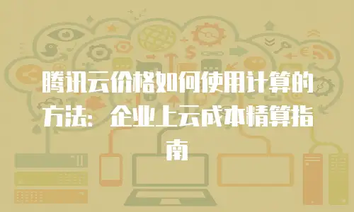 腾讯云价格如何使用计算的方法：企业上云成本精算指南