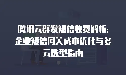 腾讯云群发短信收费解析：企业短信网关成本优化与多云选型指南