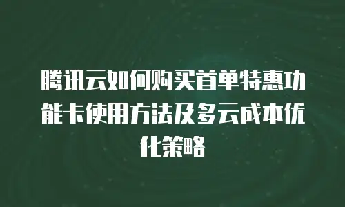 腾讯云如何购买首单特惠功能卡使用方法及多云成本优化策略