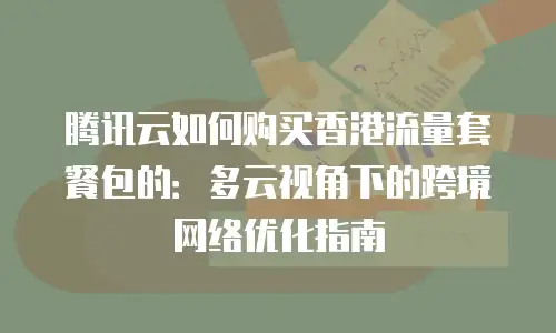 腾讯云如何购买香港流量套餐包的：多云视角下的跨境网络优化指南