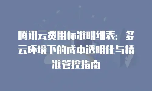 腾讯云费用标准明细表：多云环境下的成本透明化与精准管控指南
