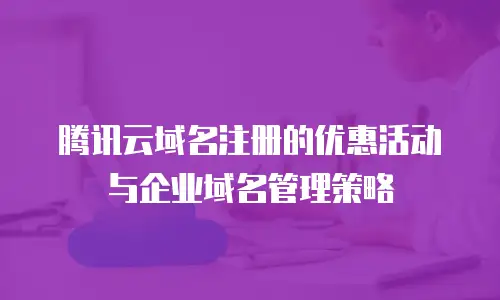 腾讯云域名注册的优惠活动与企业域名管理策略