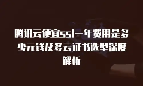 腾讯云便宜ssl一年费用是多少元钱及多云证书选型深度解析
