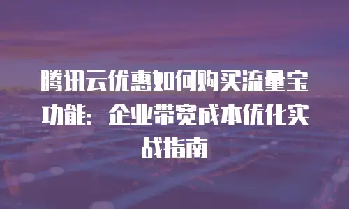 腾讯云优惠如何购买流量宝功能：企业带宽成本优化实战指南
