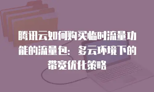 腾讯云如何购买临时流量功能的流量包：多云环境下的带宽优化策略