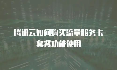 腾讯云如何购买流量服务卡套餐功能使用