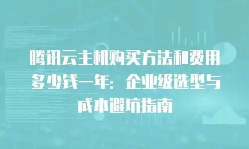 腾讯云主机购买方法和费用多少钱一年：企业级选型与成本避坑指南