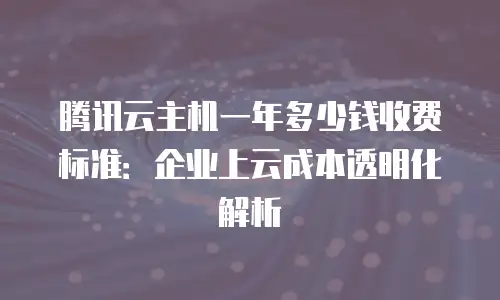 腾讯云主机一年多少钱收费标准：企业上云成本透明化解析