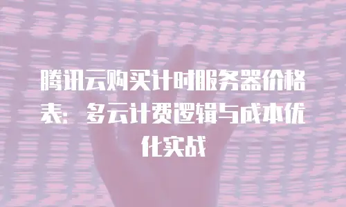 腾讯云购买计时服务器价格表：多云计费逻辑与成本优化实战