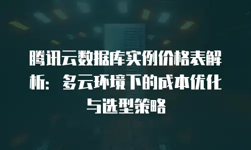腾讯云数据库实例价格表解析：多云环境下的成本优化与选型策略
