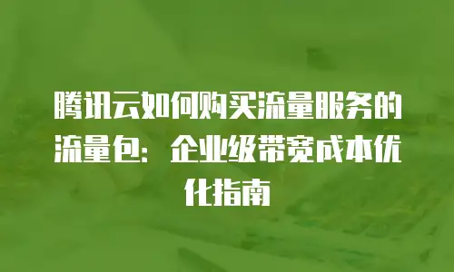 腾讯云如何购买流量服务的流量包：企业级带宽成本优化指南