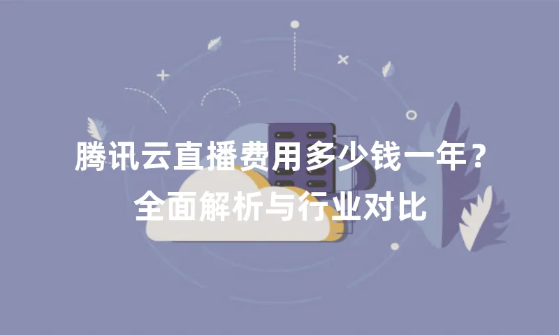 腾讯云直播费用多少钱一年？全面解析与行业对比