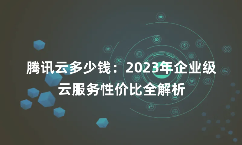 腾讯云多少钱：2023年企业级云服务性价比全解析