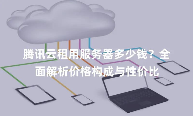 腾讯云租用服务器多少钱？全面解析价格构成与性价比