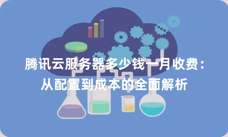 腾讯云服务器多少钱一月收费：从配置到成本的全面解析