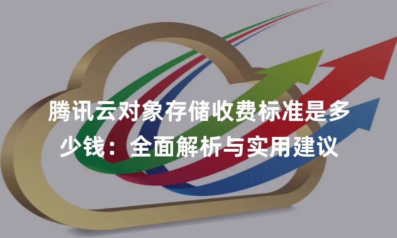 腾讯云对象存储收费标准是多少钱：全面解析与实用建议