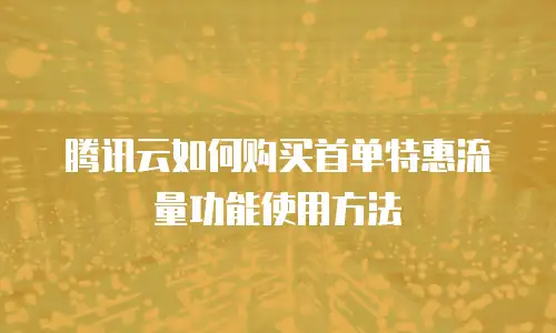 腾讯云如何购买首单特惠流量功能使用方法