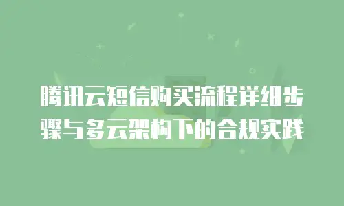 腾讯云短信购买流程详细步骤与多云架构下的合规实践