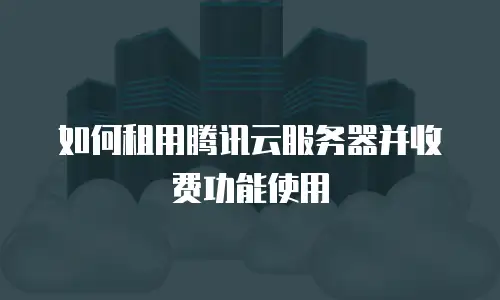 如何租用腾讯云服务器并收费功能使用
