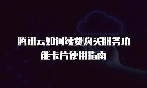 腾讯云如何续费购买服务功能卡片使用指南