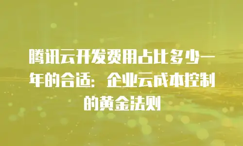腾讯云开发费用占比多少一年的合适：企业云成本控制的黄金法则