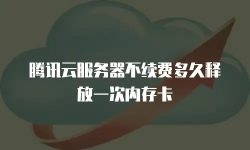 腾讯云服务器不续费多久释放一次内存卡