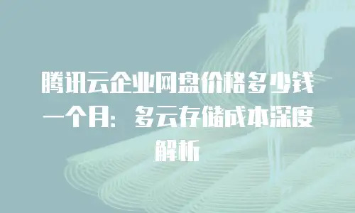 腾讯云企业网盘价格多少钱一个月：多云存储成本深度解析