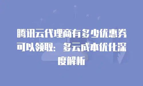 腾讯云代理商有多少优惠券可以领取：多云成本优化深度解析