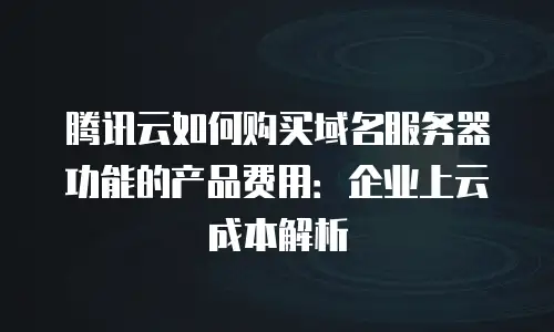 腾讯云如何购买域名服务器功能的产品费用：企业上云成本解析