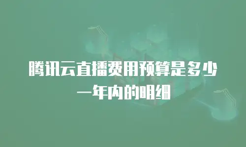 腾讯云直播费用预算是多少一年内的明细