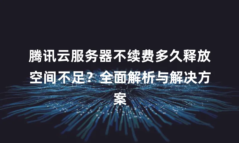 腾讯云服务器不续费多久释放空间不足？全面解析与解决方案