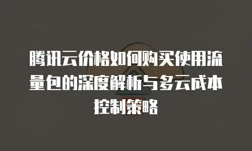 腾讯云价格如何购买使用流量包的深度解析与多云成本控制策略