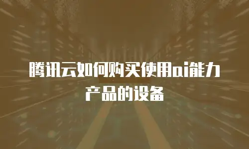 腾讯云如何购买使用ai能力产品的设备