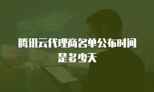 腾讯云代理商名单公布时间是多少天