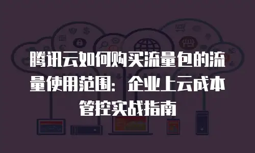 腾讯云如何购买流量包的流量使用范围：企业上云成本管控实战指南