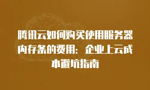 腾讯云如何购买使用服务器内存条的费用：企业上云成本避坑指南