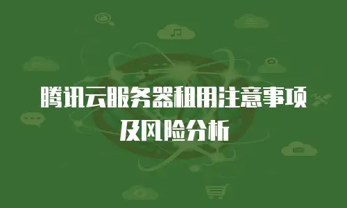 腾讯云服务器租用注意事项及风险分析