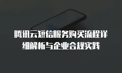 腾讯云短信服务购买流程详细解析与企业合规实践