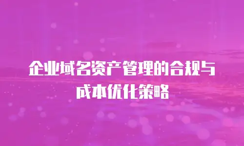 企业域名资产管理的合规与成本优化策略